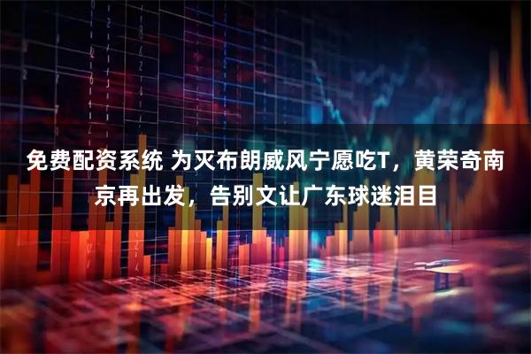 免费配资系统 为灭布朗威风宁愿吃T，黄荣奇南京再出发，告别文让广东球迷泪目