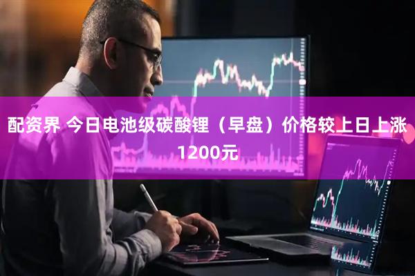 配资界 今日电池级碳酸锂（早盘）价格较上日上涨1200元