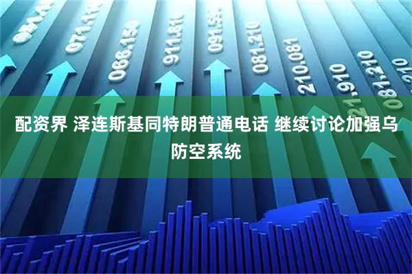配资界 泽连斯基同特朗普通电话 继续讨论加强乌防空系统