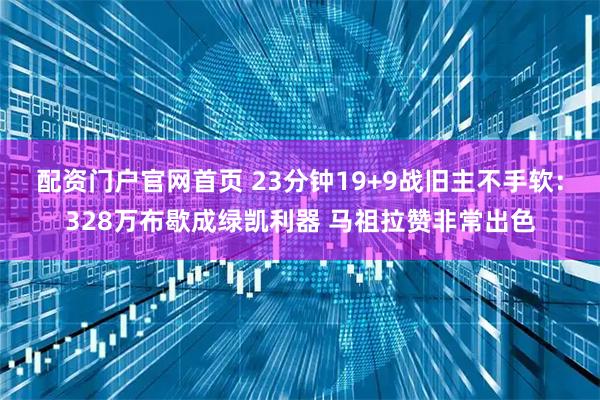 配资门户官网首页 23分钟19+9战旧主不手软：328万布歇成绿凯利器 马祖拉赞非常出色