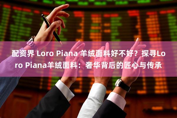 配资界 Loro Piana 羊绒面料好不好？探寻Loro Piana羊绒面料：奢华背后的匠心与传承