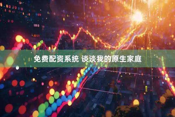 免费配资系统 谈谈我的原生家庭