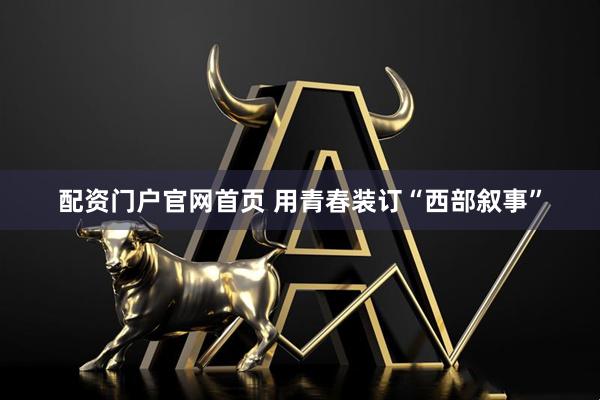 配资门户官网首页 用青春装订“西部叙事”