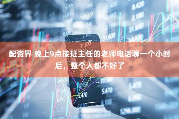 配资界 晚上9点接班主任的老师电话聊一个小时后，整个人都不好了