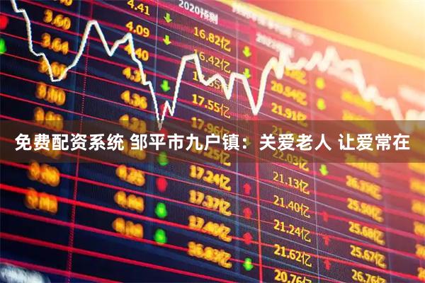免费配资系统 邹平市九户镇：关爱老人 让爱常在