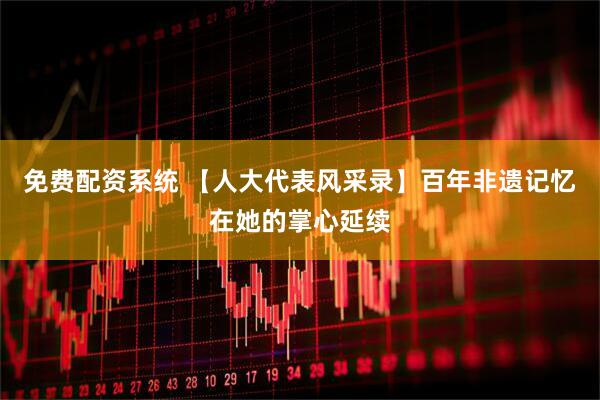 免费配资系统 【人大代表风采录】百年非遗记忆在她的掌心延续