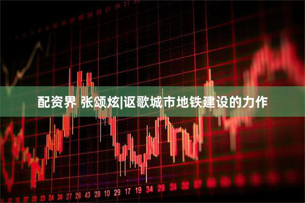 配资界 张颂炫|讴歌城市地铁建设的力作