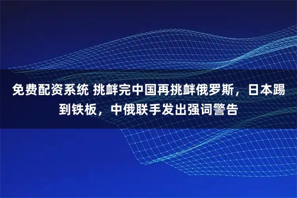 免费配资系统 挑衅完中国再挑衅俄罗斯，日本踢到铁板，中俄联手发出强词警告