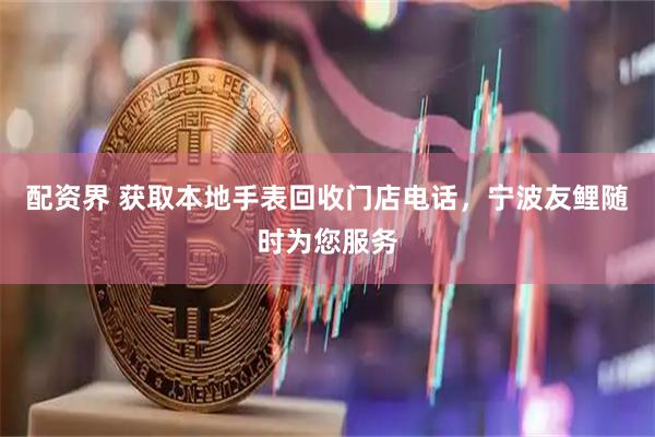 配资界 获取本地手表回收门店电话，宁波友鲤随时为您服务