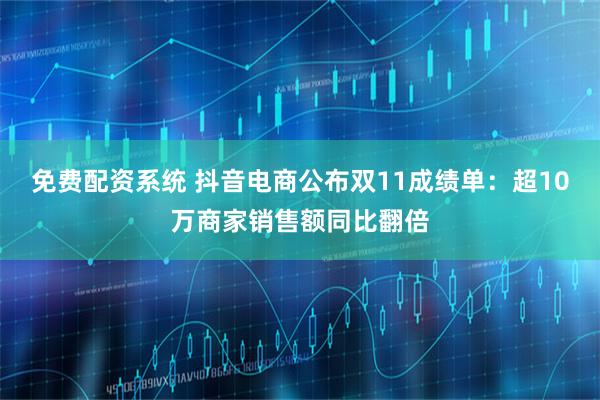 免费配资系统 抖音电商公布双11成绩单：超10万商家销售额同比翻倍
