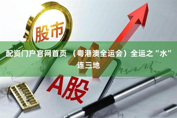 配资门户官网首页 （粤港澳全运会）全运之“水”连三地