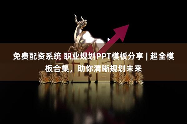 免费配资系统 职业规划PPT模板分享 | 超全模板合集，助你清晰规划未来