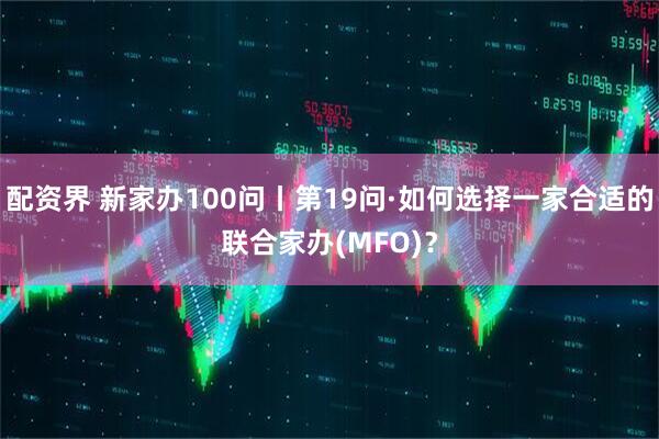 配资界 新家办100问丨第19问·如何选择一家合适的联合家办(MFO)？