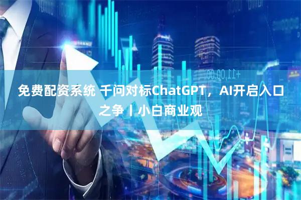 免费配资系统 千问对标ChatGPT，AI开启入口之争丨小白商业观