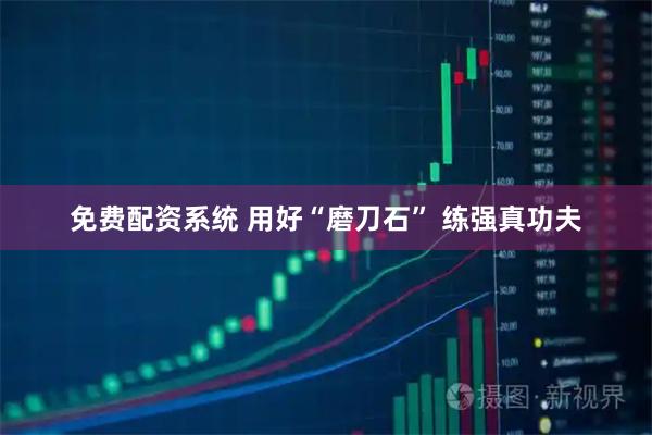 免费配资系统 用好“磨刀石” 练强真功夫