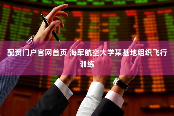 配资门户官网首页 海军航空大学某基地组织飞行训练