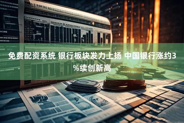 免费配资系统 银行板块发力上扬 中国银行涨约3%续创新高