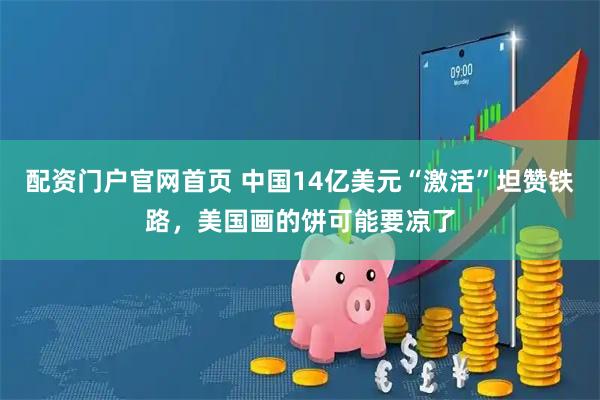 配资门户官网首页 中国14亿美元“激活”坦赞铁路，美国画的饼可能要凉了