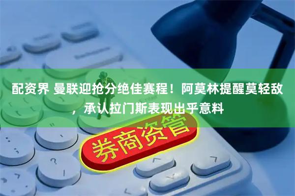 配资界 曼联迎抢分绝佳赛程！阿莫林提醒莫轻敌，承认拉门斯表现出乎意料
