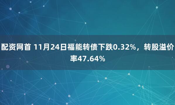 配资网首 11月24日福能转债下跌0.32%，转股溢价率47.64%