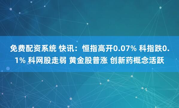 免费配资系统 快讯：恒指高开0.07% 科指跌0.1% 科网股走弱 黄金股普涨 创新药概念活跃