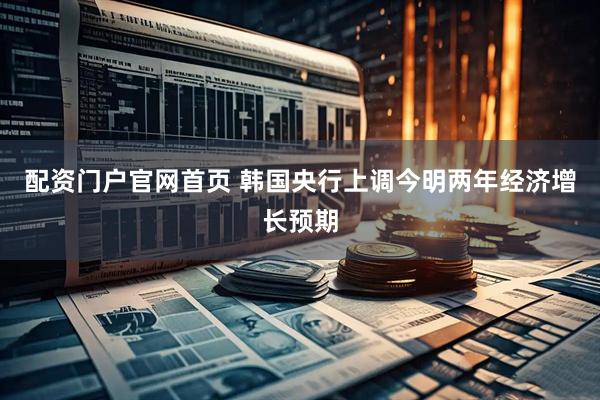 配资门户官网首页 韩国央行上调今明两年经济增长预期