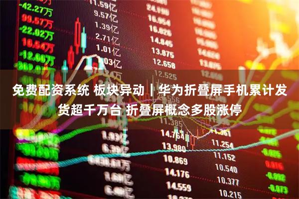免费配资系统 板块异动｜华为折叠屏手机累计发货超千万台 折叠屏概念多股涨停