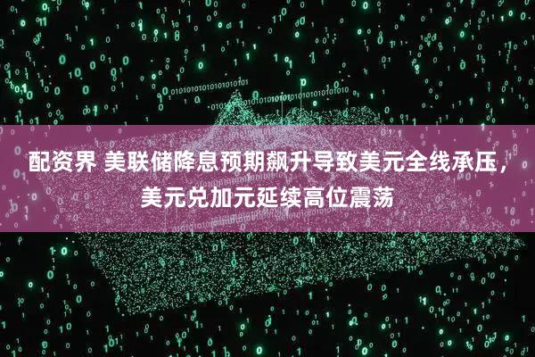 配资界 美联储降息预期飙升导致美元全线承压，美元兑加元延续高位震荡