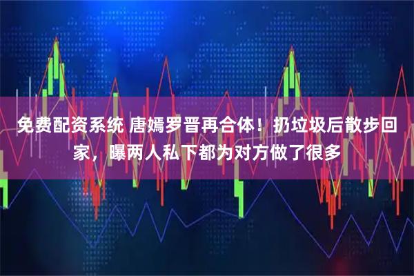 免费配资系统 唐嫣罗晋再合体！扔垃圾后散步回家，曝两人私下都为对方做了很多