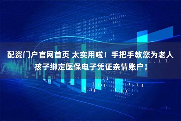 配资门户官网首页 太实用啦！手把手教您为老人孩子绑定医保电子凭证亲情账户！