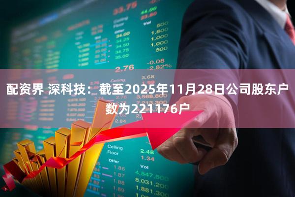 配资界 深科技：截至2025年11月28日公司股东户数为221176户