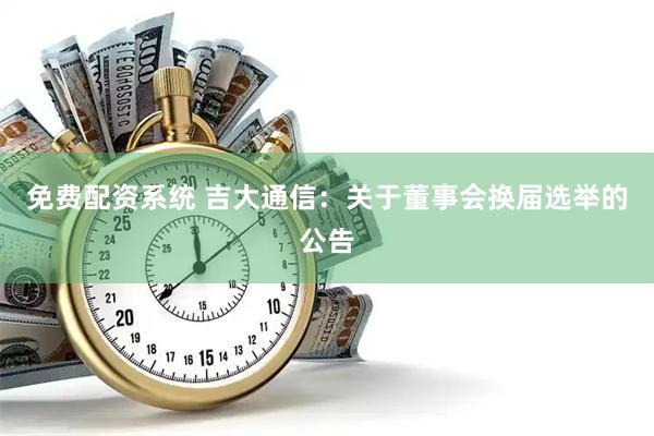 免费配资系统 吉大通信：关于董事会换届选举的公告