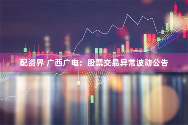 配资界 广西广电：股票交易异常波动公告