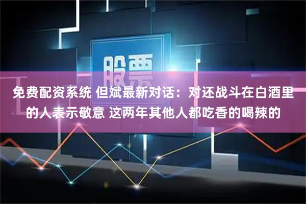 免费配资系统 但斌最新对话：对还战斗在白酒里的人表示敬意 这两年其他人都吃香的喝辣的