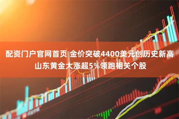 配资门户官网首页 金价突破4400美元创历史新高 山东黄金大涨超5%领跑相关个股
