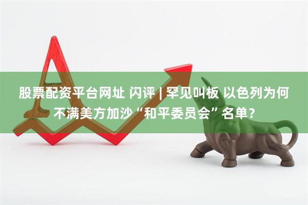 股票配资平台网址 闪评 | 罕见叫板 以色列为何不满美方加沙“和平委员会”名单？