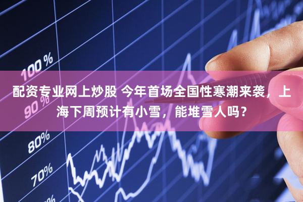 配资专业网上炒股 今年首场全国性寒潮来袭，上海下周预计有小雪，能堆雪人吗？