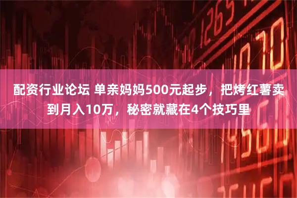 配资行业论坛 单亲妈妈500元起步，把烤红薯卖到月入10万，秘密就藏在4个技巧里