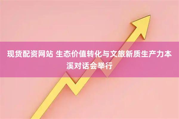 现货配资网站 生态价值转化与文旅新质生产力本溪对话会举行