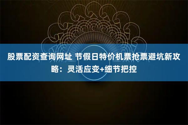 股票配资查询网址 节假日特价机票抢票避坑新攻略：灵活应变+细节把控