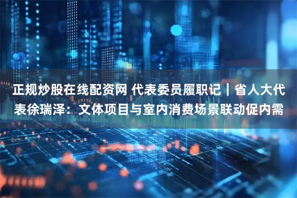 正规炒股在线配资网 代表委员履职记｜省人大代表徐瑞泽：文体项目与室内消费场景联动促内需