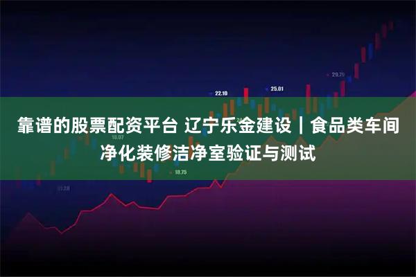 靠谱的股票配资平台 辽宁乐金建设｜食品类车间净化装修洁净室验证与测试