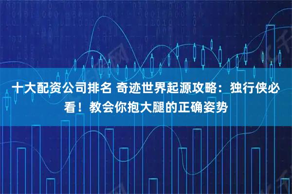 十大配资公司排名 奇迹世界起源攻略：独行侠必看！教会你抱大腿的正确姿势