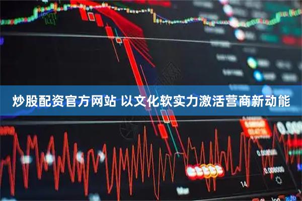 炒股配资官方网站 以文化软实力激活营商新动能