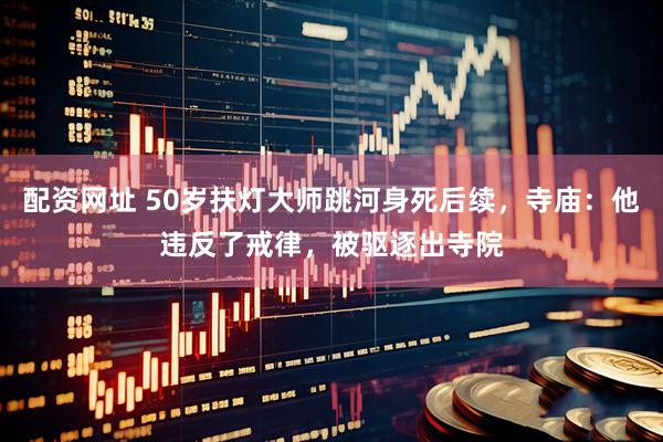 配资网址 50岁扶灯大师跳河身死后续，寺庙：他违反了戒律，被驱逐出寺院