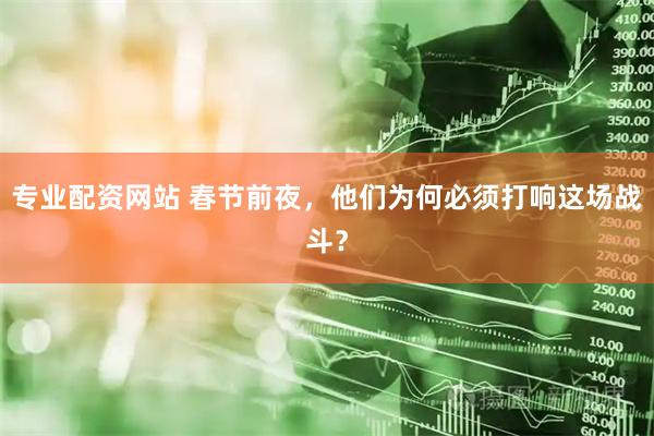 专业配资网站 春节前夜，他们为何必须打响这场战斗？