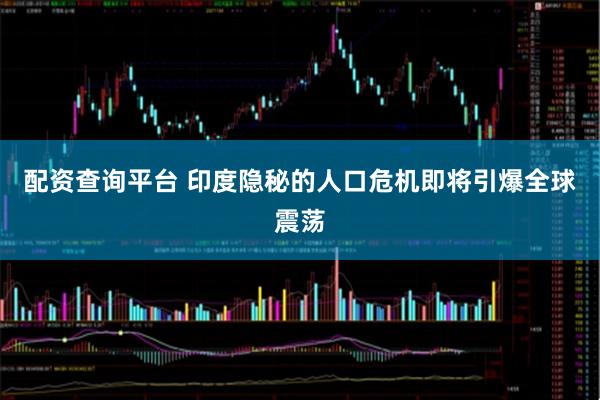 配资查询平台 印度隐秘的人口危机即将引爆全球震荡