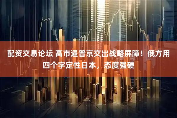 配资交易论坛 高市逼普京交出战略屏障！俄方用四个字定性日本，态度强硬
