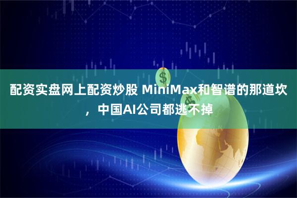 配资实盘网上配资炒股 MiniMax和智谱的那道坎，中国AI公司都逃不掉