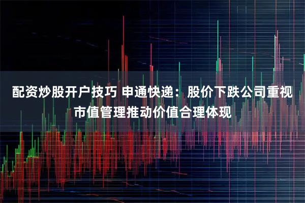 配资炒股开户技巧 申通快递：股价下跌公司重视市值管理推动价值合理体现